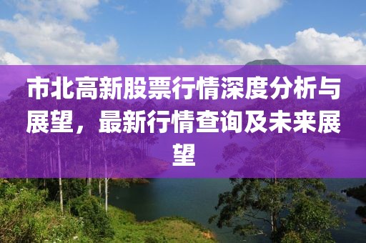 市北高新股票行情深度分析與展望，最新行情查詢及未來展望