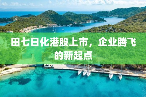 田七日化港股上市，企業(yè)騰飛的新起點