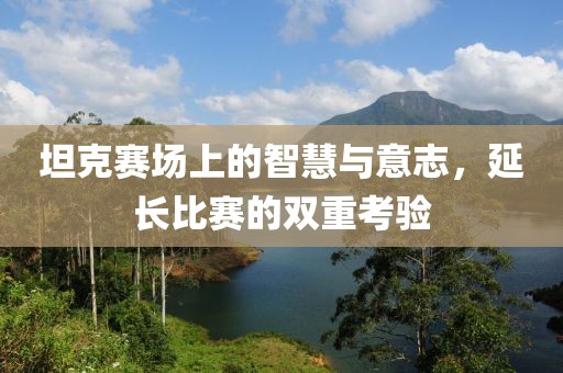 坦克賽場上的智慧與意志，延長比賽的雙重考驗(yàn)