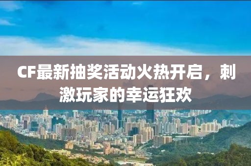 CF最新抽獎活動火熱開啟，刺激玩家的幸運(yùn)狂歡