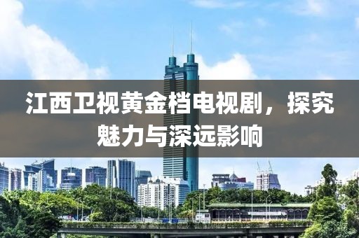 江西衛(wèi)視黃金檔電視劇，探究魅力與深遠(yuǎn)影響