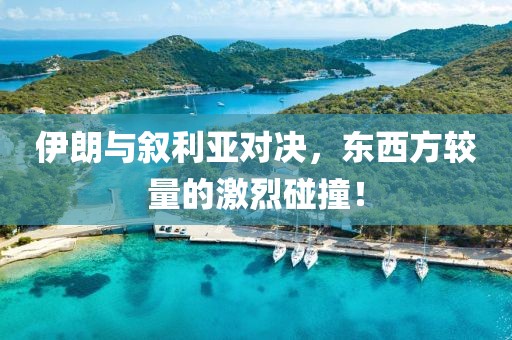 伊朗與敘利亞對決，東西方較量的激烈碰撞！