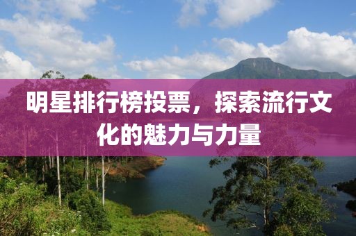 明星排行榜投票，探索流行文化的魅力與力量