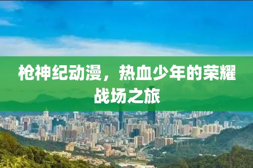 槍神紀動漫，熱血少年的榮耀戰(zhàn)場之旅