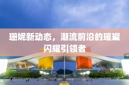 珊妮新動(dòng)態(tài)，潮流前沿的璀璨閃耀引領(lǐng)者