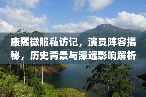 康熙微服私訪記，演員陣容揭秘，歷史背景與深遠影響解析