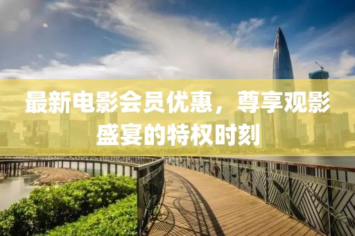 最新電影會(huì)員優(yōu)惠，尊享觀影盛宴的特權(quán)時(shí)刻