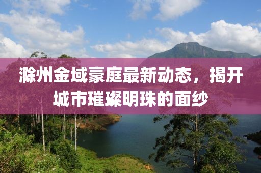 滁州金域豪庭最新動(dòng)態(tài)，揭開城市璀璨明珠的面紗
