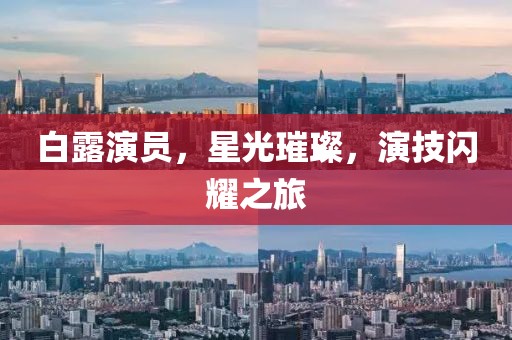 白露演員，星光璀璨，演技閃耀之旅