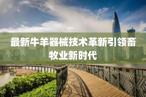 最新牛羊器械技術(shù)革新引領(lǐng)畜牧業(yè)新時(shí)代