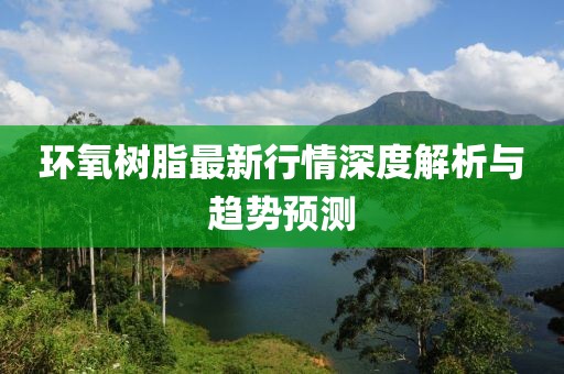 環(huán)氧樹脂最新行情深度解析與趨勢預測