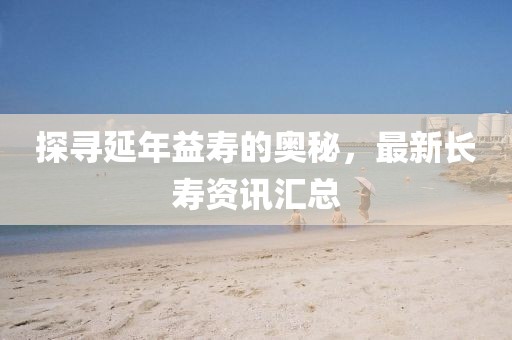 探尋延年益壽的奧秘，最新長(zhǎng)壽資訊匯總