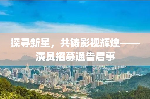 探尋新星，共鑄影視輝煌——演員招募通告啟事