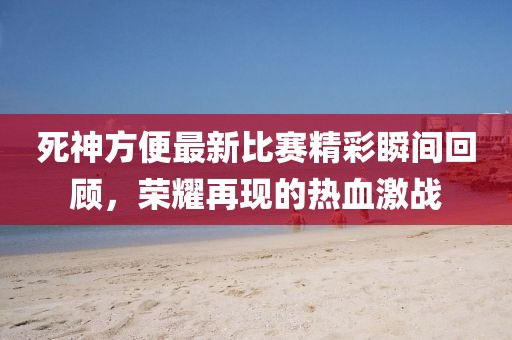 死神方便最新比賽精彩瞬間回顧，榮耀再現(xiàn)的熱血激戰(zhàn)