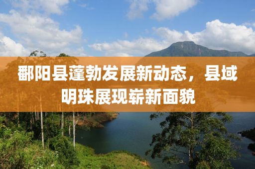 鄱陽(yáng)縣蓬勃發(fā)展新動(dòng)態(tài)，縣域明珠展現(xiàn)嶄新面貌