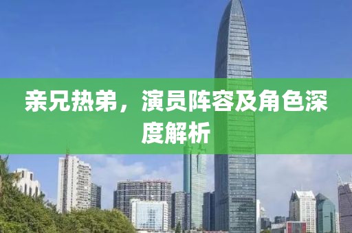 親兄熱弟，演員陣容及角色深度解析