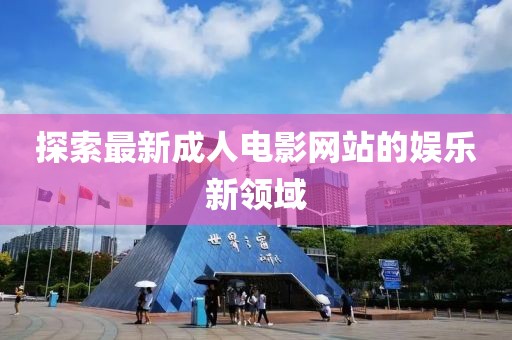 探索最新成人電影網(wǎng)站的娛樂新領(lǐng)域