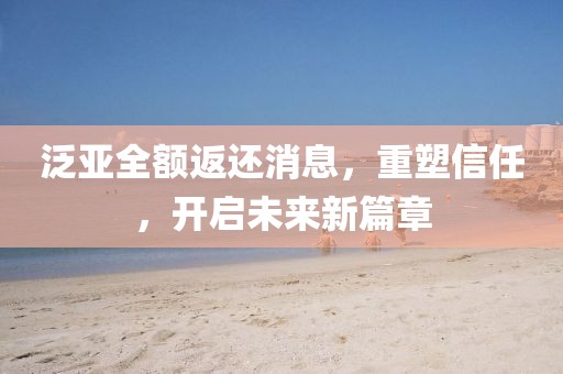 泛亞全額返還消息，重塑信任，開啟未來新篇章