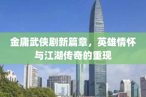 金庸武俠劇新篇章，英雄情懷與江湖傳奇的重現(xiàn)