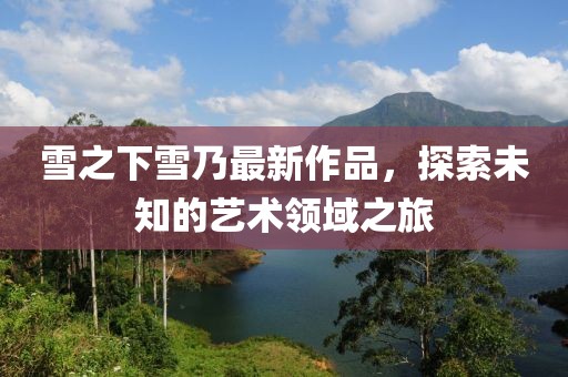 雪之下雪乃最新作品，探索未知的藝術(shù)領(lǐng)域之旅