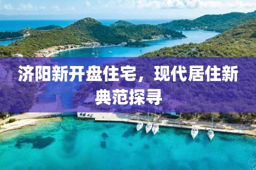 濟陽新開盤住宅，現(xiàn)代居住新典范探尋
