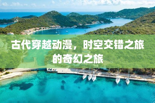 古代穿越動漫，時空交錯之旅的奇幻之旅