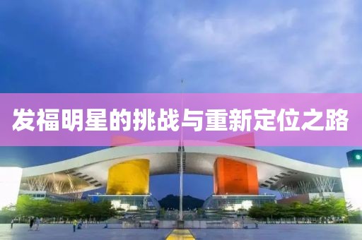發(fā)福明星的挑戰(zhàn)與重新定位之路