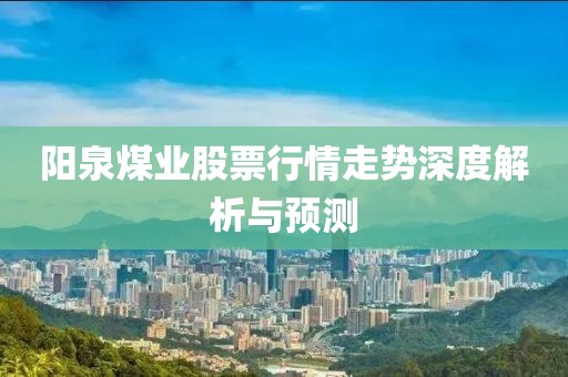 陽泉煤業(yè)股票行情走勢深度解析與預(yù)測