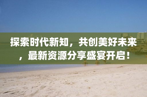 探索時(shí)代新知，共創(chuàng)美好未來，最新資源分享盛宴開啟！