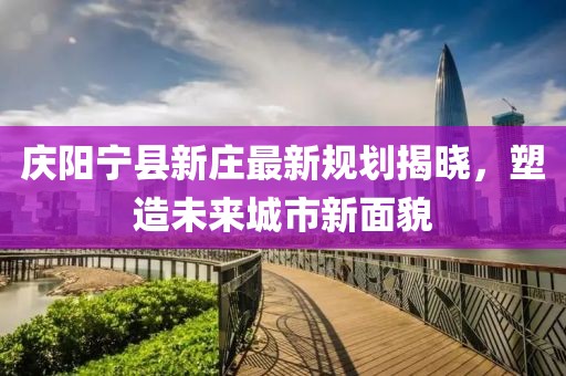 慶陽寧縣新莊最新規(guī)劃揭曉，塑造未來城市新面貌