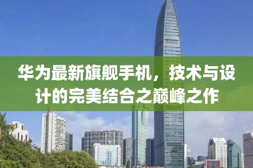 華為最新旗艦手機(jī)，技術(shù)與設(shè)計(jì)的完美結(jié)合之巔峰之作