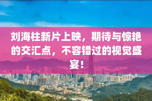 劉海柱新片上映，期待與驚艷的交匯點(diǎn)，不容錯(cuò)過(guò)的視覺(jué)盛宴！