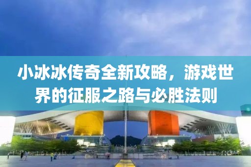 小冰冰傳奇全新攻略，游戲世界的征服之路與必勝法則