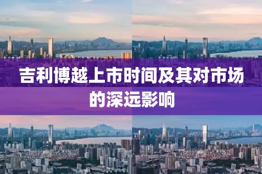 吉利博越上市時(shí)間及其對(duì)市場(chǎng)的深遠(yuǎn)影響