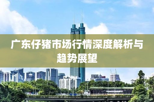 廣東仔豬市場(chǎng)行情深度解析與趨勢(shì)展望