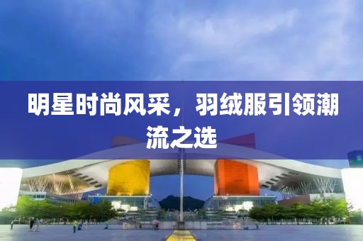 明星時(shí)尚風(fēng)采，羽絨服引領(lǐng)潮流之選