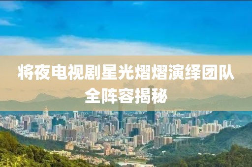 將夜電視劇星光熠熠演繹團隊全陣容揭秘