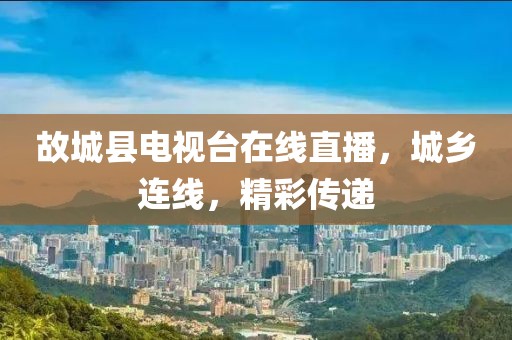 故城縣電視臺在線直播，城鄉(xiāng)連線，精彩傳遞