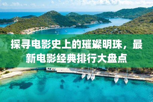 探尋電影史上的璀璨明珠，最新電影經(jīng)典排行大盤點