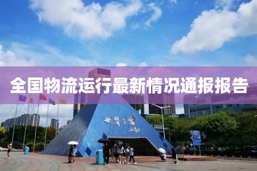 全國物流運(yùn)行最新情況通報報告