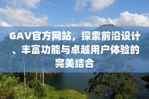 GAV官方網(wǎng)站，探索前沿設(shè)計、豐富功能與卓越用戶體驗的完美結(jié)合