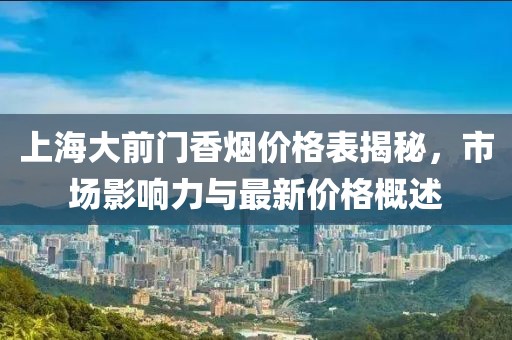 上海大前門香煙價(jià)格表揭秘，市場(chǎng)影響力與最新價(jià)格概述