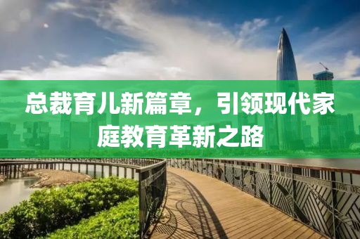 總裁育兒新篇章，引領現(xiàn)代家庭教育革新之路