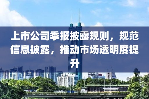 上市公司季報披露規(guī)則，規(guī)范信息披露，推動市場透明度提升