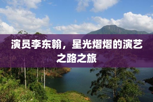 演員李東翰，星光熠熠的演藝之路之旅