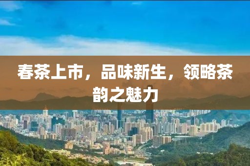 春茶上市，品味新生，領略茶韻之魅力
