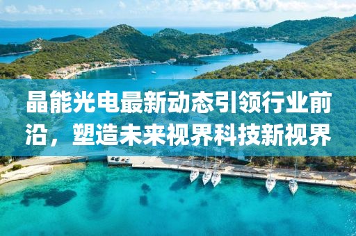 晶能光電最新動態(tài)引領(lǐng)行業(yè)前沿，塑造未來視界科技新視界