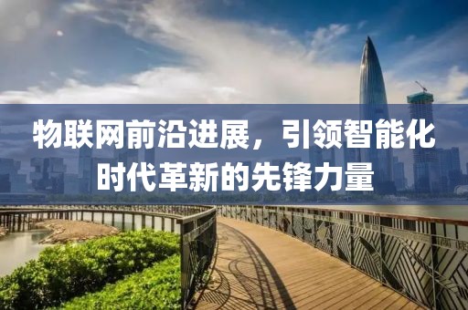 物聯(lián)網(wǎng)前沿進(jìn)展，引領(lǐng)智能化時代革新的先鋒力量