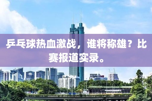 乒乓球熱血激戰(zhàn)，誰將稱雄？比賽報(bào)道實(shí)錄。