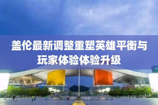 蓋倫最新調(diào)整重塑英雄平衡與玩家體驗體驗升級